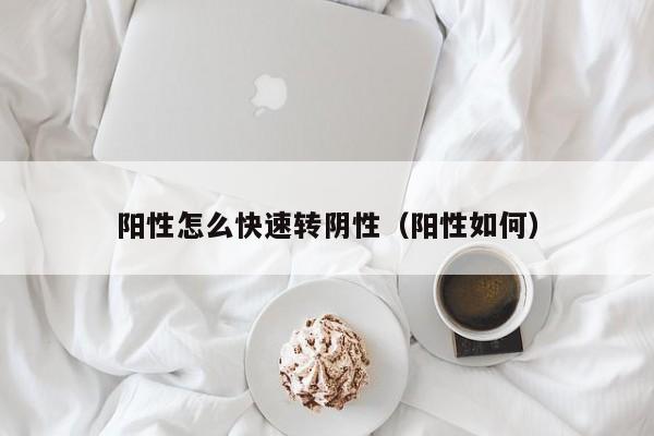 阳性怎么快速转阴性（阳性如何）