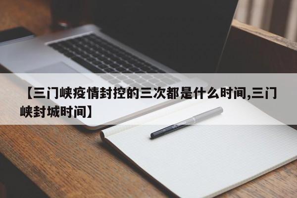 【三门峡疫情封控的三次都是什么时间,三门峡封城时间】