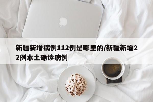 新疆新增病例112例是哪里的/新疆新增22例本土确诊病例