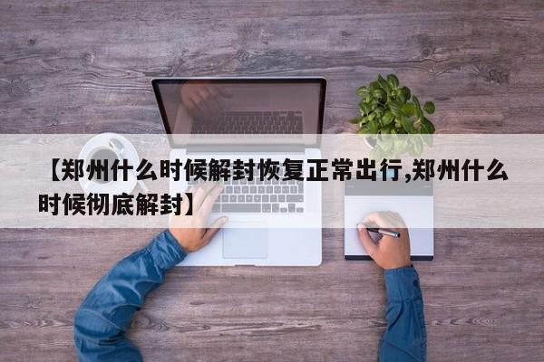 【郑州什么时候解封恢复正常出行,郑州什么时候彻底解封】
