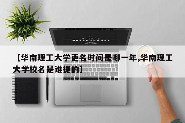 【华南理工大学更名时间是哪一年,华南理工大学校名是谁提的】