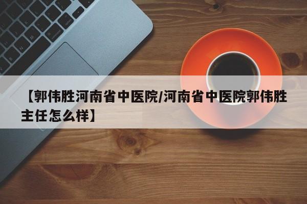 【郭伟胜河南省中医院/河南省中医院郭伟胜主任怎么样】