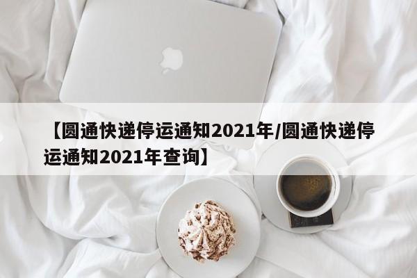 【圆通快递停运通知2021年/圆通快递停运通知2021年查询】