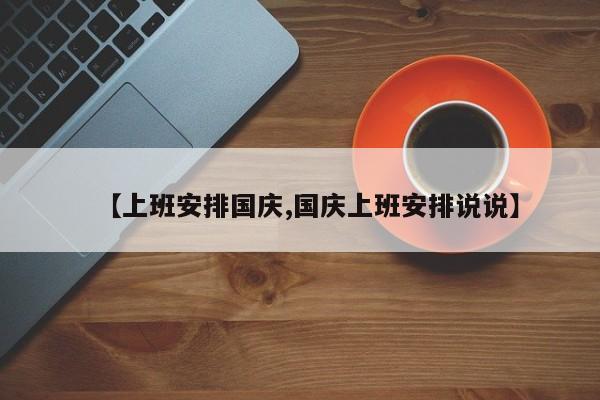 【上班安排国庆,国庆上班安排说说】