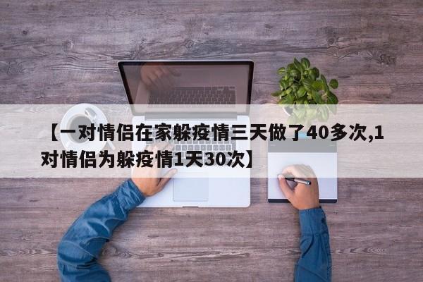 【一对情侣在家躲疫情三天做了40多次,1对情侣为躲疫情1天30次】