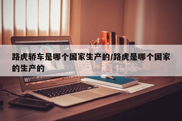 路虎轿车是哪个国家生产的/路虎是哪个国家的生产的