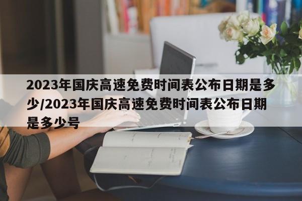 2023年国庆高速免费时间表公布日期是多少/2023年国庆高速免费时间表公布日期是多少号