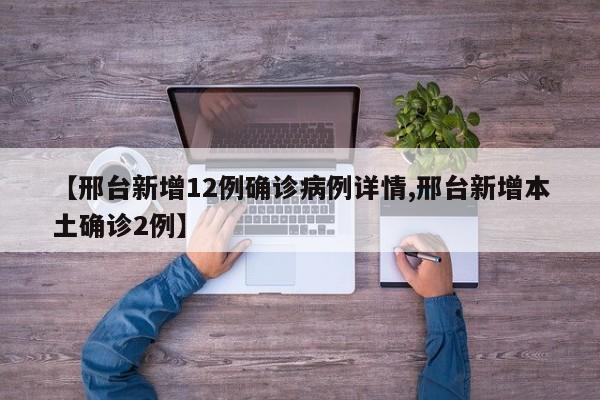 【邢台新增12例确诊病例详情,邢台新增本土确诊2例】
