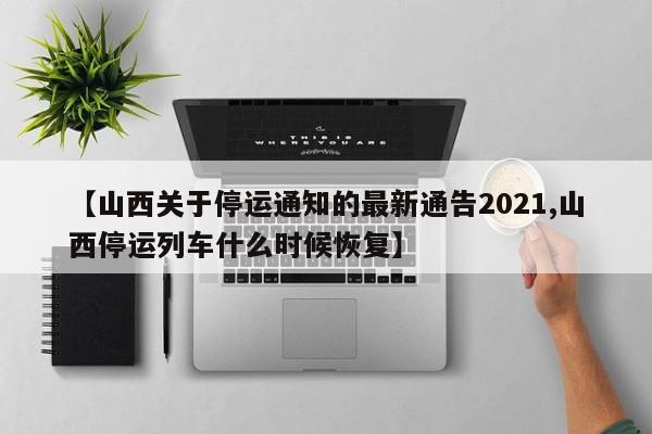 【山西关于停运通知的最新通告2021,山西停运列车什么时候恢复】