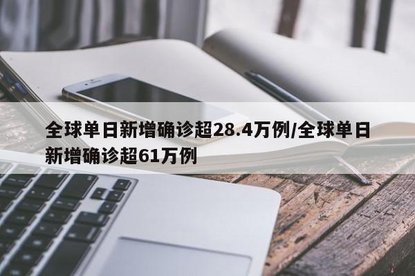全球单日新增确诊超28.4万例/全球单日新增确诊超61万例