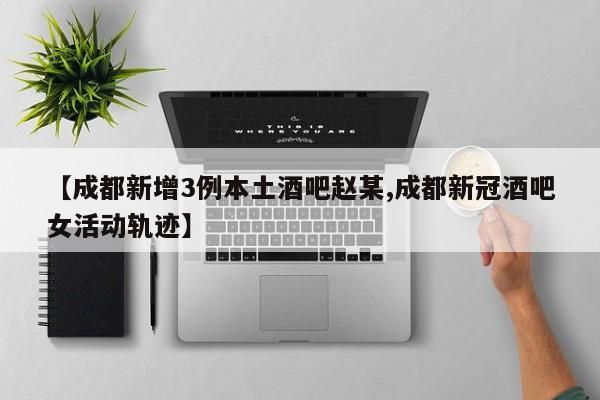 【成都新增3例本土酒吧赵某,成都新冠酒吧女活动轨迹】