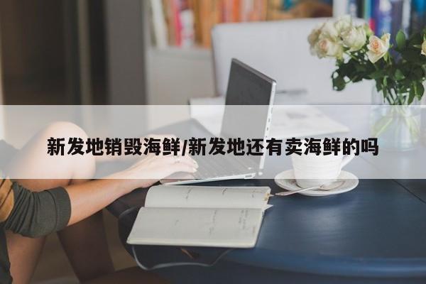 新发地销毁海鲜/新发地还有卖海鲜的吗