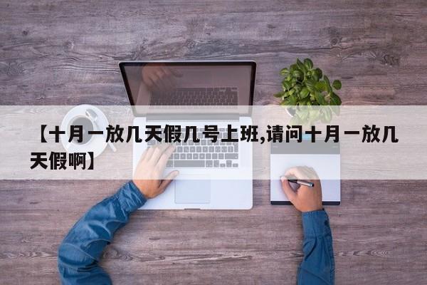【十月一放几天假几号上班,请问十月一放几天假啊】