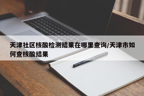 天津社区核酸检测结果在哪里查询/天津市如何查核酸结果