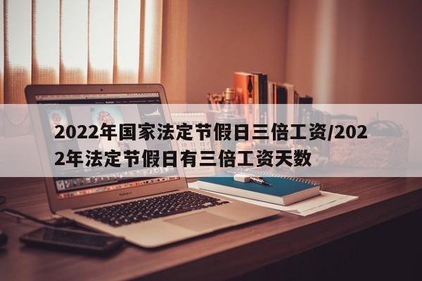 2022年国家法定节假日三倍工资/2022年法定节假日有三倍工资天数