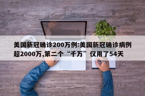 美国新冠确诊200万例:美国新冠确诊病例超2000万,第二个“千万”仅用了54天