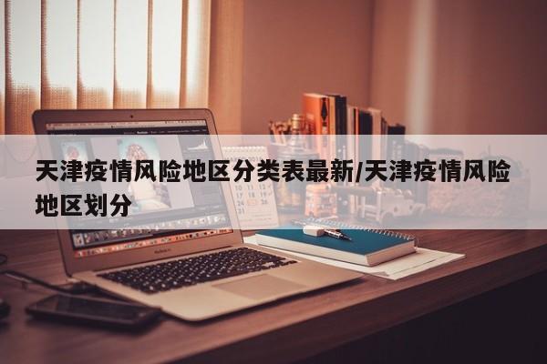 天津疫情风险地区分类表最新/天津疫情风险地区划分