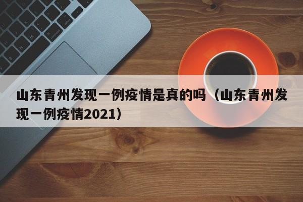 山东青州发现一例疫情是真的吗（山东青州发现一例疫情2021）