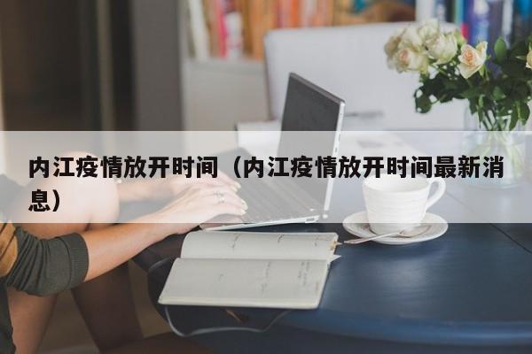 内江疫情放开时间（内江疫情放开时间最新消息）