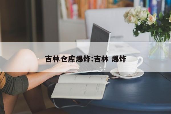 吉林仓库爆炸:吉林 爆炸