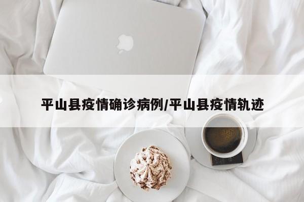 平山县疫情确诊病例/平山县疫情轨迹