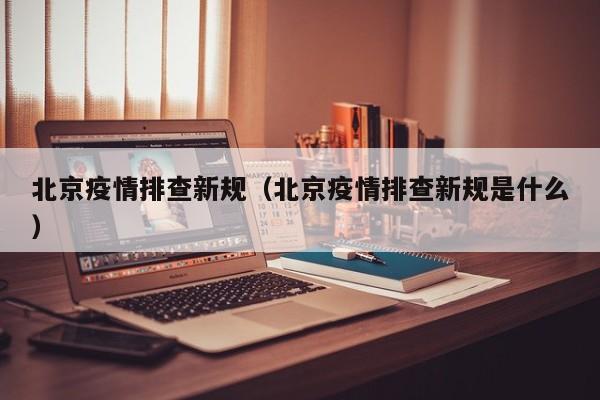 北京疫情排查新规（北京疫情排查新规是什么）