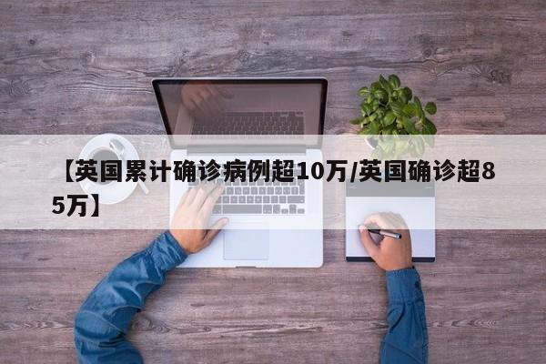 【英国累计确诊病例超10万/英国确诊超85万】