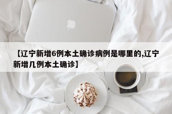 【辽宁新增6例本土确诊病例是哪里的,辽宁新增几例本土确诊】