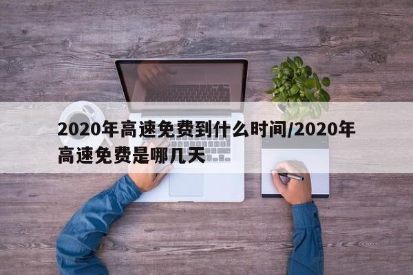 2020年高速免费到什么时间/2020年高速免费是哪几天