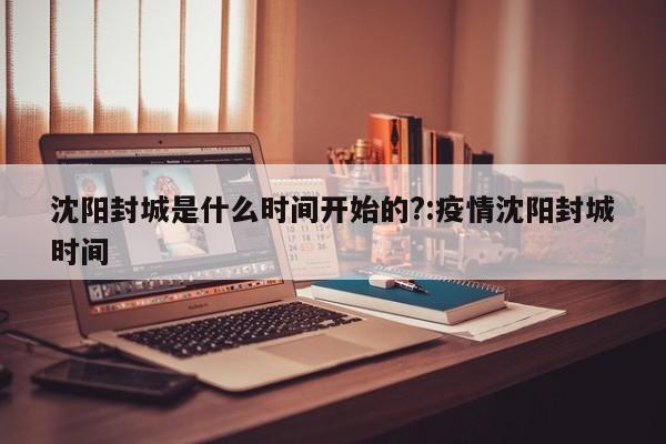 沈阳封城是什么时间开始的?:疫情沈阳封城时间
