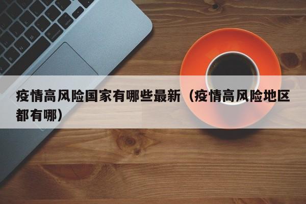 疫情高风险国家有哪些最新（疫情高风险地区都有哪）