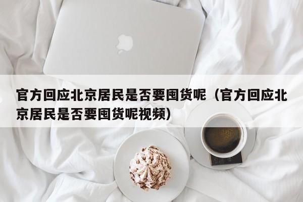 官方回应北京居民是否要囤货呢（官方回应北京居民是否要囤货呢视频）