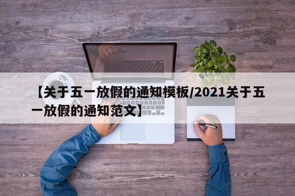 【关于五一放假的通知模板/2021关于五一放假的通知范文】