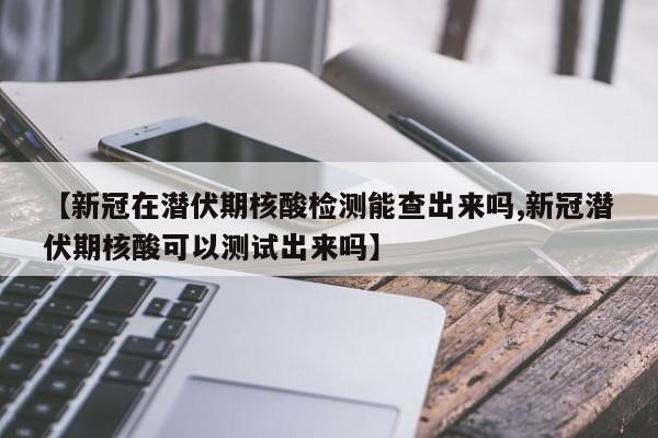 【新冠在潜伏期核酸检测能查出来吗,新冠潜伏期核酸可以测试出来吗】