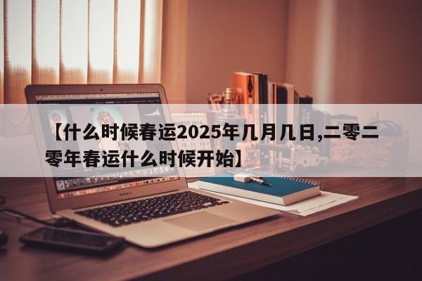【什么时候春运2025年几月几日,二零二零年春运什么时候开始】