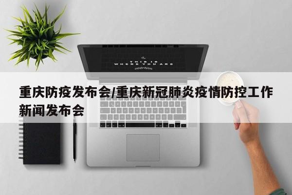 重庆防疫发布会/重庆新冠肺炎疫情防控工作新闻发布会