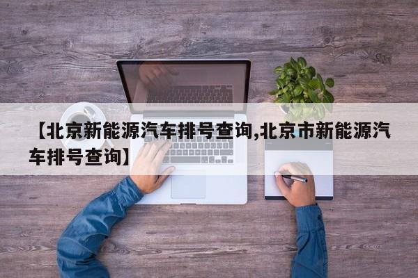 【北京新能源汽车排号查询,北京市新能源汽车排号查询】