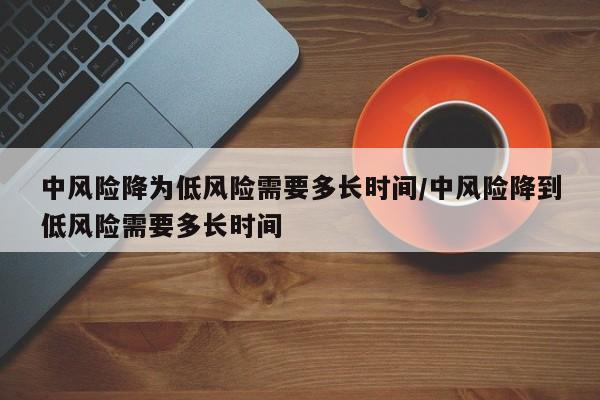 中风险降为低风险需要多长时间/中风险降到低风险需要多长时间