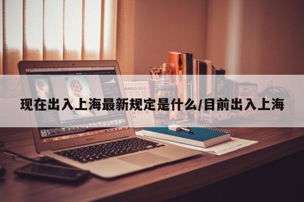现在出入上海最新规定是什么/目前出入上海