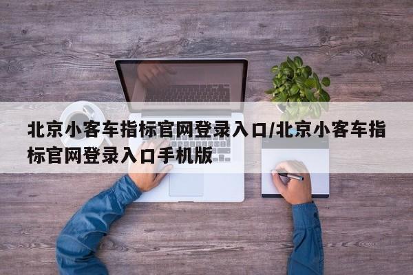 北京小客车指标官网登录入口/北京小客车指标官网登录入口手机版