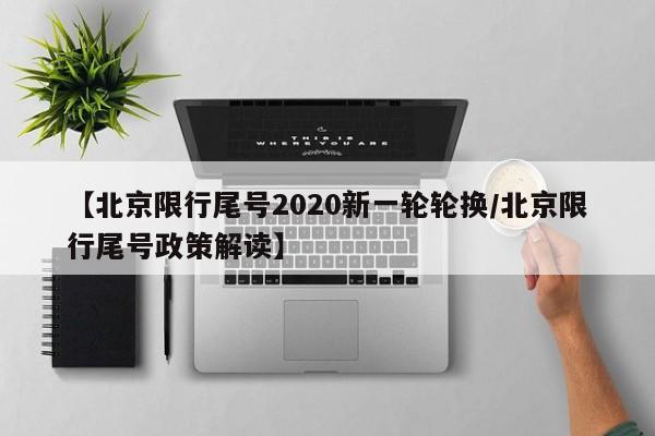【北京限行尾号2020新一轮轮换/北京限行尾号政策解读】