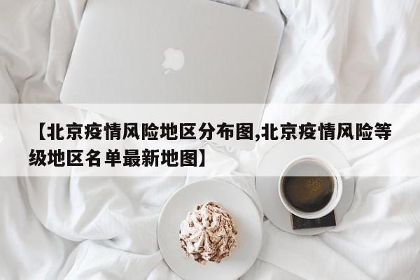 【北京疫情风险地区分布图,北京疫情风险等级地区名单最新地图】