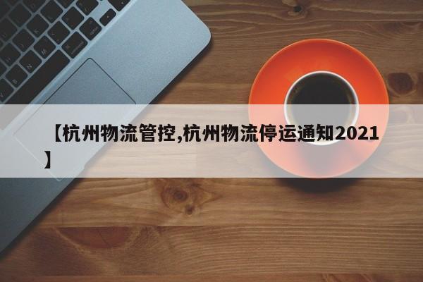 【杭州物流管控,杭州物流停运通知2021】