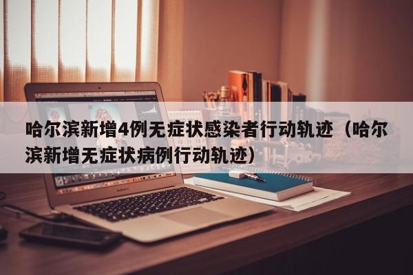 哈尔滨新增4例无症状感染者行动轨迹（哈尔滨新增无症状病例行动轨迹）