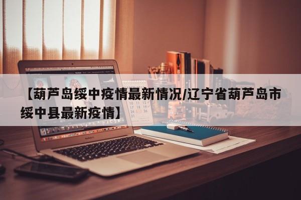 【葫芦岛绥中疫情最新情况/辽宁省葫芦岛市绥中县最新疫情】