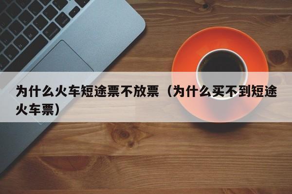 为什么火车短途票不放票（为什么买不到短途火车票）