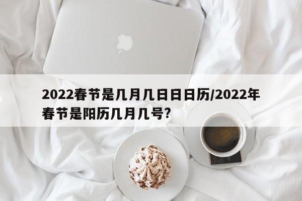 2022春节是几月几日日日历/2022年春节是阳历几月几号?