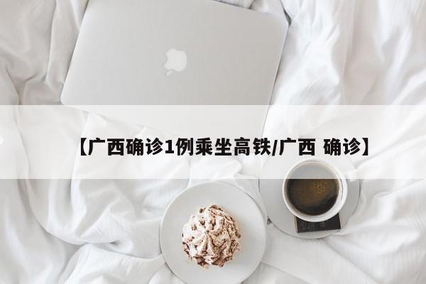 【广西确诊1例乘坐高铁/广西 确诊】