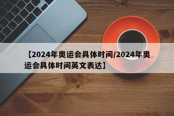 【2024年奥运会具体时间/2024年奥运会具体时间英文表达】