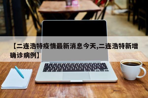 【二连浩特疫情最新消息今天,二连浩特新增确诊病例】